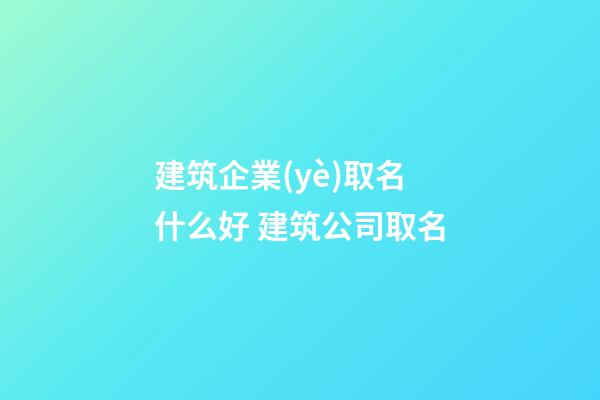建筑企業(yè)取名什么好 建筑公司取名